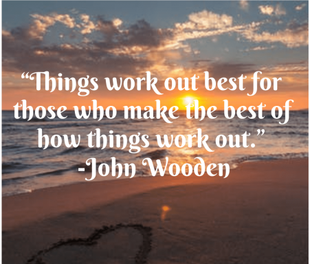 “Things work out best for those who make the best of how things work out.” -John Wooden