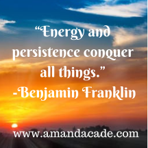 “Energy and persistence conquer all things.” -Benjamin Franklin